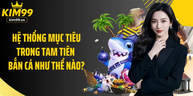 Hệ thống mục tiêu trong tam tiên bắn cá như thế nào?