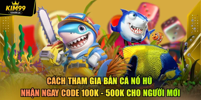 Cách tham gia bắn cá nổ hũ nhận ngay Code 100K - 500k cho người mới