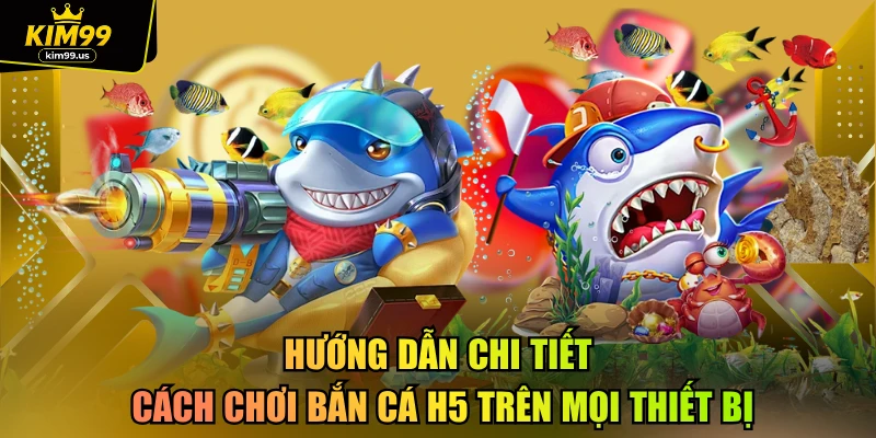 Hướng dẫn chi tiết cách chơi bắn cá h5 trên mọi thiết bị