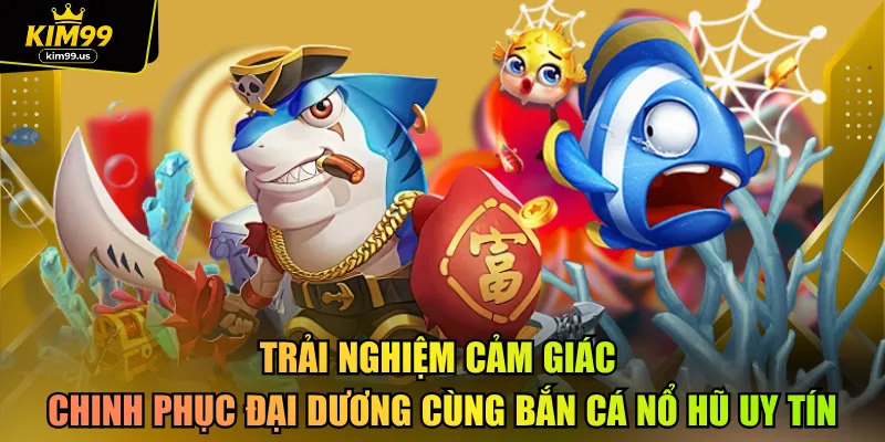 Trải nghiệm cảm giác chinh phục đại dương cùng bắn cá nổ hũ uy tín